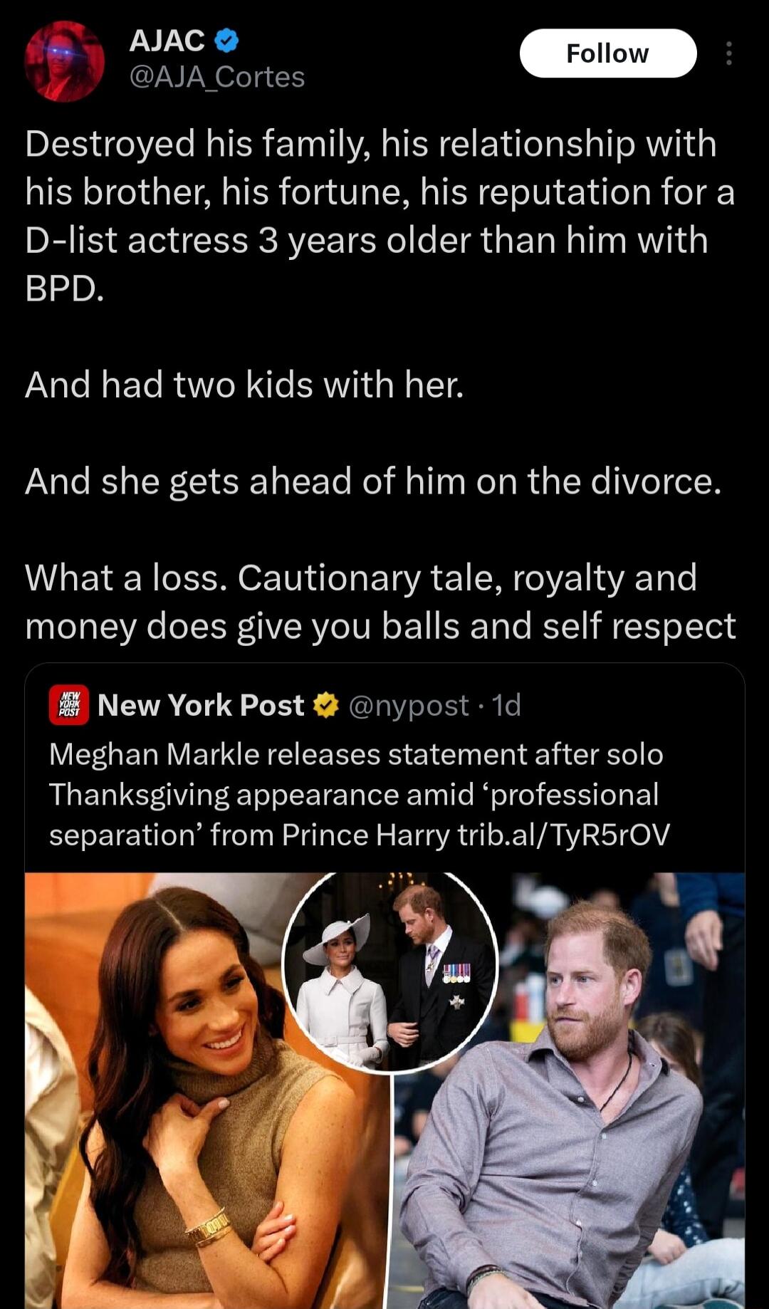 AJAC Follow GAIA Cortes Destroyed his family his relationship with his brother his fortune his reputation for a D list actress 3 years older than him with BPD And had two kids with her And she gets ahead of him on the divorce What a loss Cautionary tale royalty and money does give you balls and self respect B New York Post nypost 1d Meghan Markle releases statement after solo Thanksgiving appearan