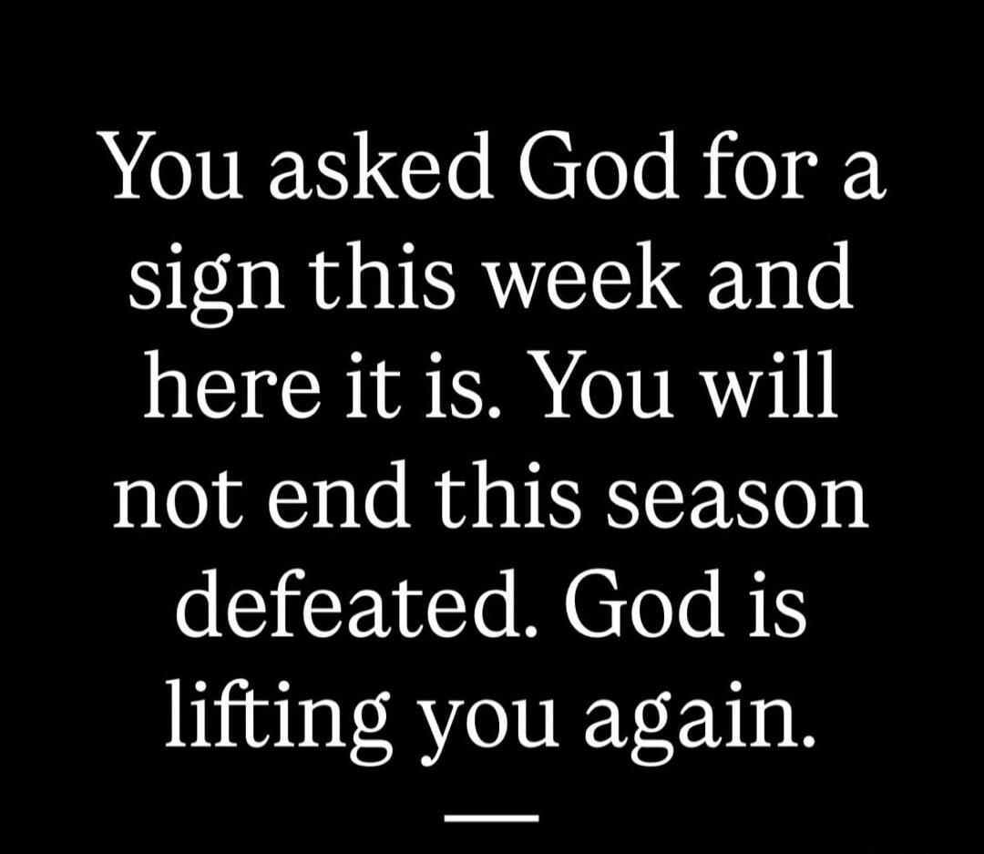 You asked God for a sign this week and here it is. You will not end this season defeated. God is lifting you again.