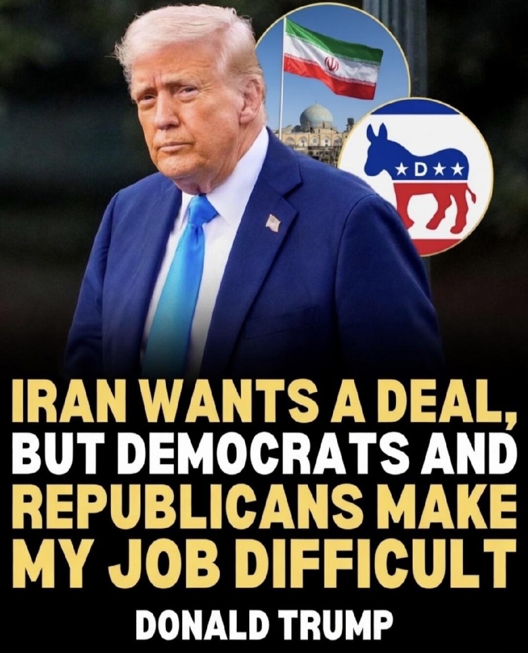 IRAN WANTS A DEAL, BUT DEMOCRATS AND REPUBLICANS MAKE MY JOB DIFFICULT DONALD TRUMP