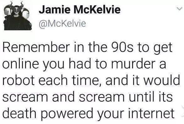 Jamie McKelvie McKelvie Remember in the 90s to get online you had to murder a robot each time and it would scream and scream until its death powered your internet