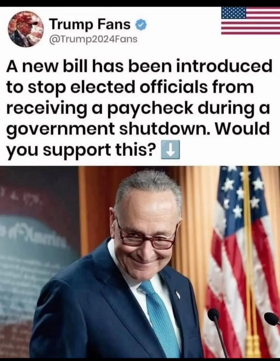 Trump Fans @Trump2024Fans A new bill has been introduced to stop elected officials from receiving a paycheck during a government shutdown. Would you support this?