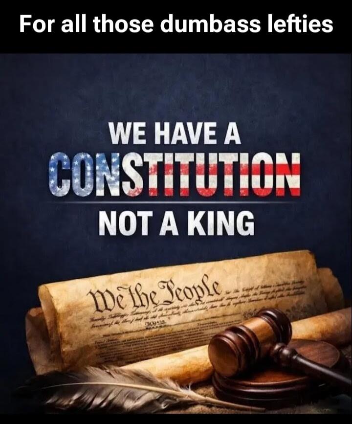 For all those dumbass lefties WE HAVE A CONSTITUTION NOT A KING We the People