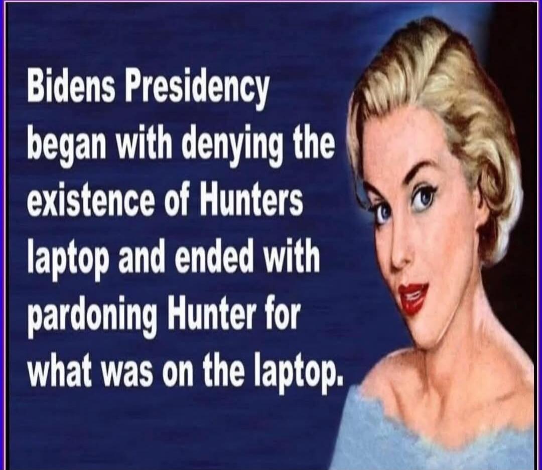 Bidens Presidency began with denying the existence of Hunters laptop and ended with pardoning Hunter for what was on the laptop.