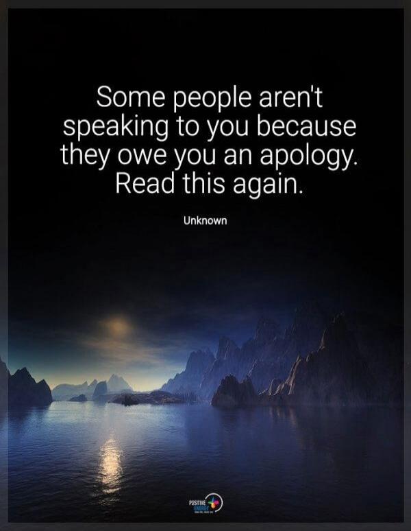 Some people aren't speaking to you because they owe you an apology. Read this again. Unknown