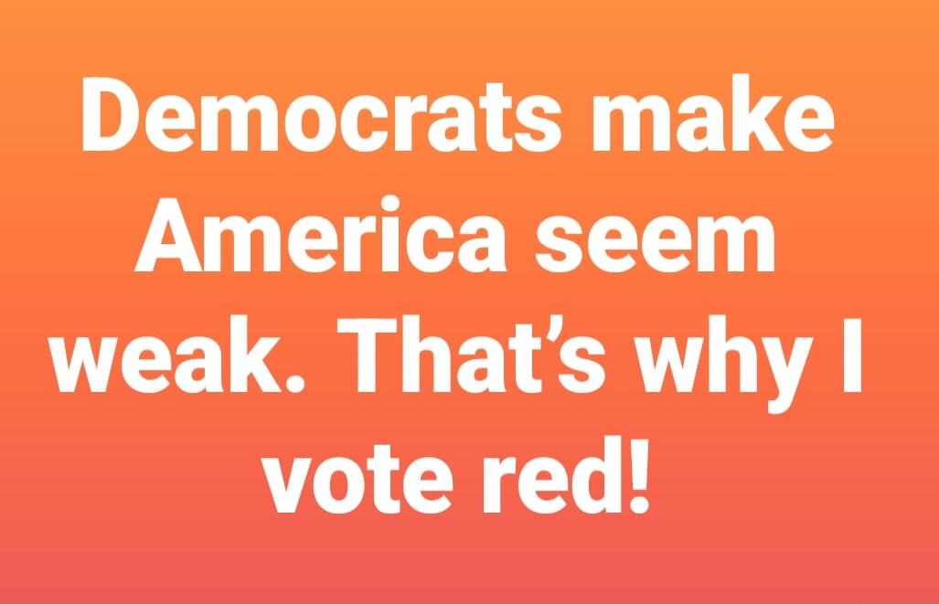 Democrats make America seem weak. That's why I vote red!
