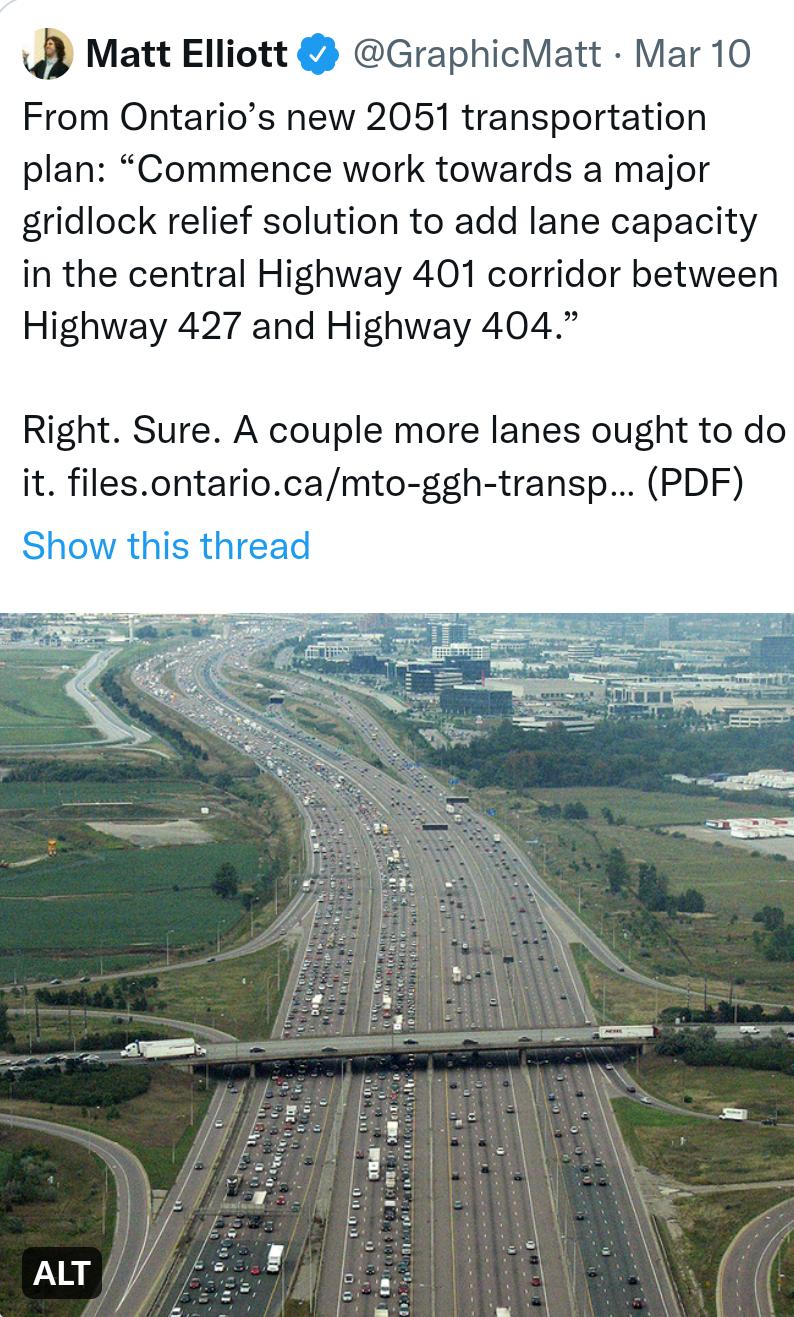 Matt Elliott GraphicMatt Mar 10 From Ontarios new 2051 transportation plan Commence work towards a major gridlock relief solution to add lane capacity in the central Highway 401 corridor between Highway 427 and Highway 404 Right Sure A couple more lanes ought to do it filesontariocamto ggh transp PDF Show this thread