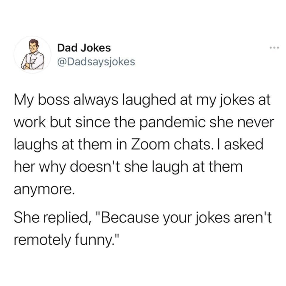 Dad Jokes Dadsaysjokes My boss always laughed at my jokes at work but since the pandemic she never laughs at them in Zoom chats asked her why doesnt she laugh at them anymore She replied Because your jokes arent remotely funny
