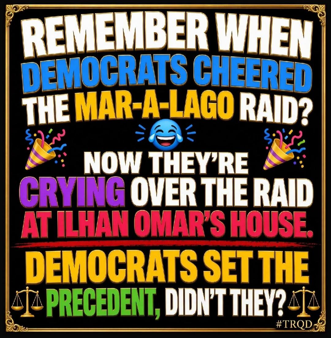 REMEMBER WHEN DEMOCRATS CHEERED THE MAR-A-LAGO RAID? NOW THEY'RE CRYING OVER THE RAID AT ILHAN OMAR'S HOUSE. DEMOCRATS SET THE PRECEDENT, DIDN'T THEY? #TRQD