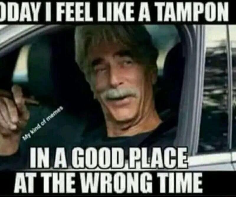 TODAY I FEEL LIKE A TAMPON IN A GOOD PLACE AT THE WRONG TIME. My kind of memes.