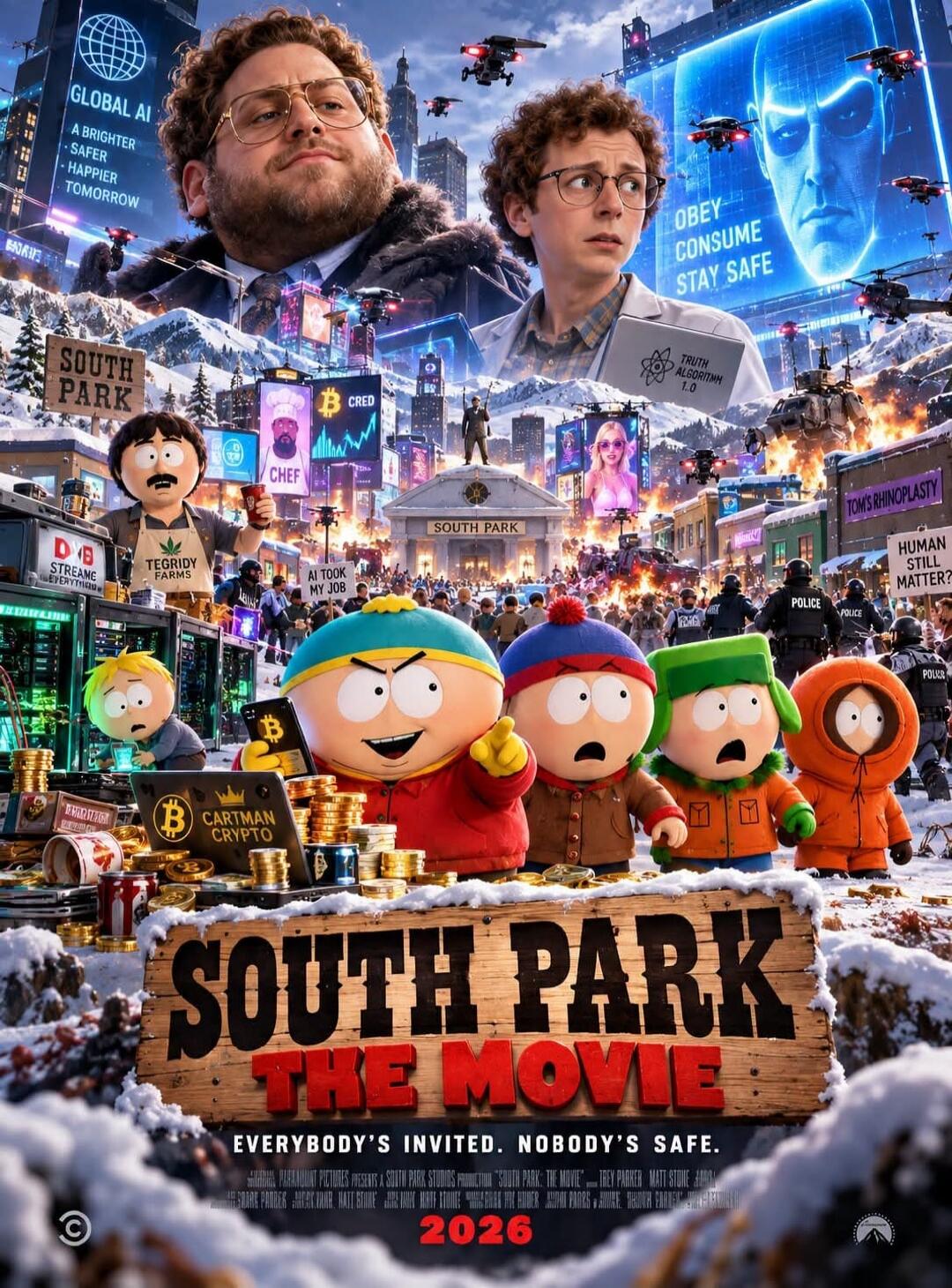 GLOBAL AI A BRIGHTER SAFER HAPPIER TOMORROW OBEY CONSUME STAY SAFE TRUTH ALGORITHM 1.0 SOUTH PARK B CRED CHEF TEGRIDY FARMS AI TOOK MY JOB TOM'S RHINOPLASTY HUMAN STILL MATTER? CARTMAN CRYPTO SOUTH PARK THE MOVIE EVERYBODY'S INVITED. NOBODY'S SAFE. 2026 PARAMOUNT PICTURES PRESENTS A SOUTH PARK STUDIOS PRODUCTION 