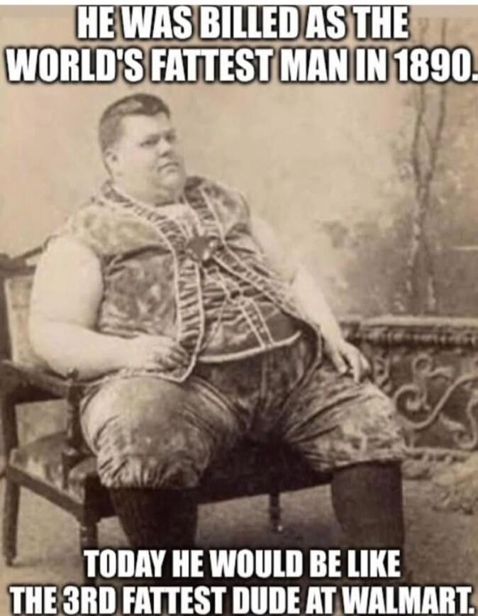 HE WAS BILLED AS THE WORLD'S FATTEST MAN IN 1890. TODAY HE WOULD BE LIKE THE 3RD FATTEST DUDE AT WALMART.