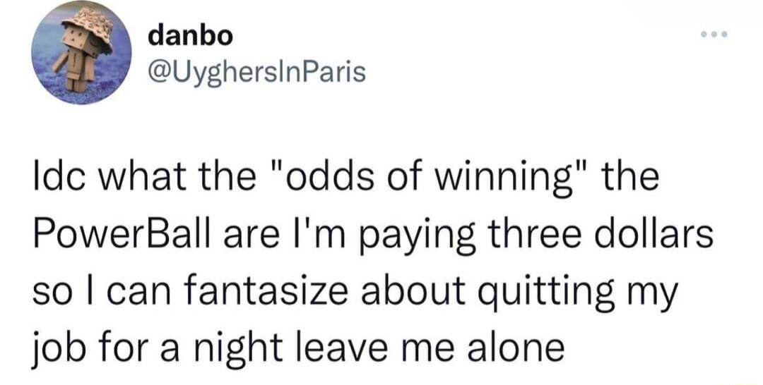 danbo UyghersinParis Idc what the odds of winning the PowerBall are Im paying three dollars so can fantasize about quitting my job for a night leave me alone