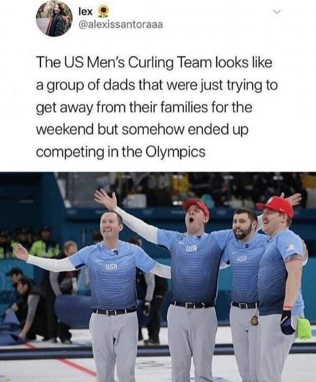 lex alexissantoraaa The US Mens Curling Team looks like agroup of dads that were just trying to get away from their families for the weekend but somehow ended up competing in the Olympics