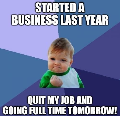 STARTED A BUSINESS LAST YEAR b QUIT MY JOB AND GOING FULL TIME TOMORROW