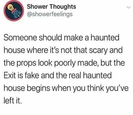 Shower Thoughts showerfeelings Someone should make a haunted house where its not that scary and the props look poorly made but the Exit is fake and the real haunted house begins when you think youve left it