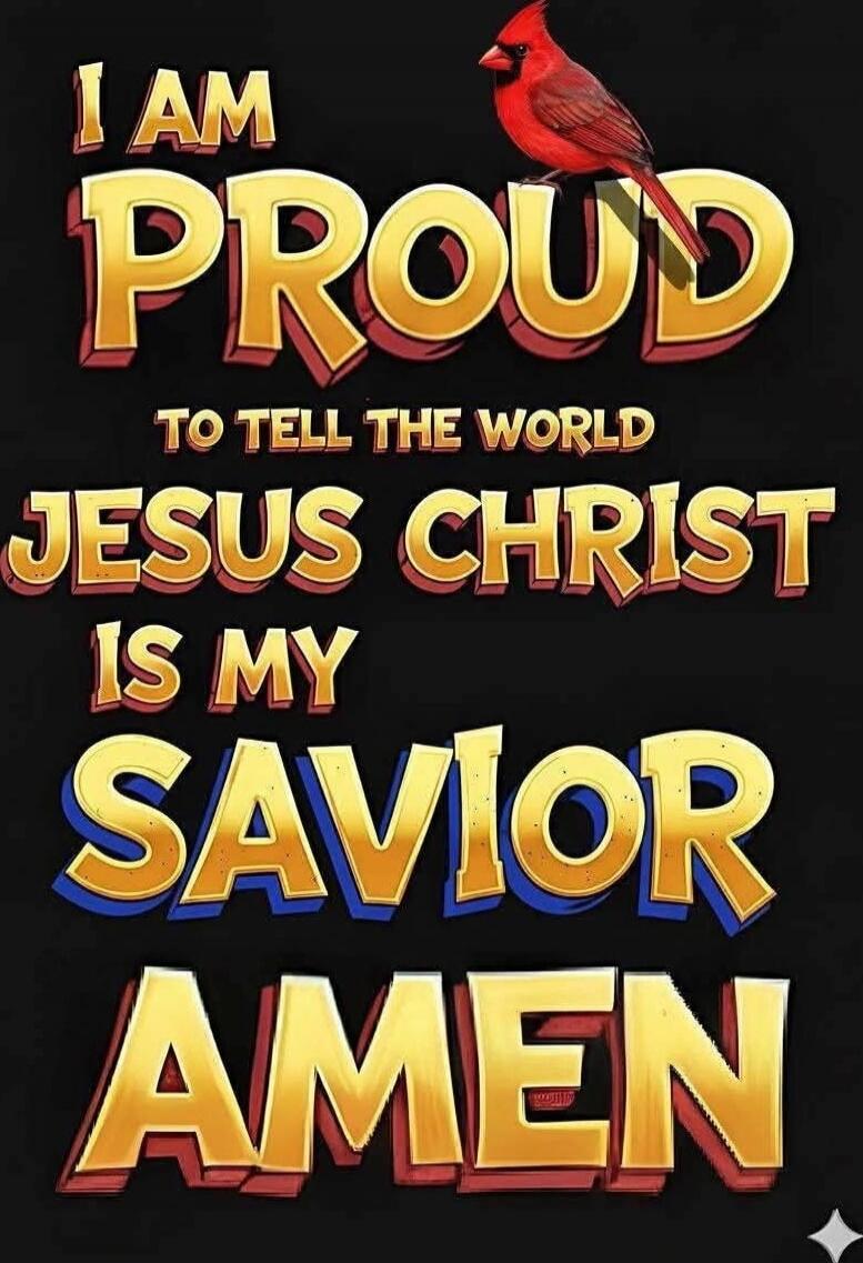 I AM PROUD TO TELL THE WORLD JESUS CHRIST IS MY SAVIOR AMEN
