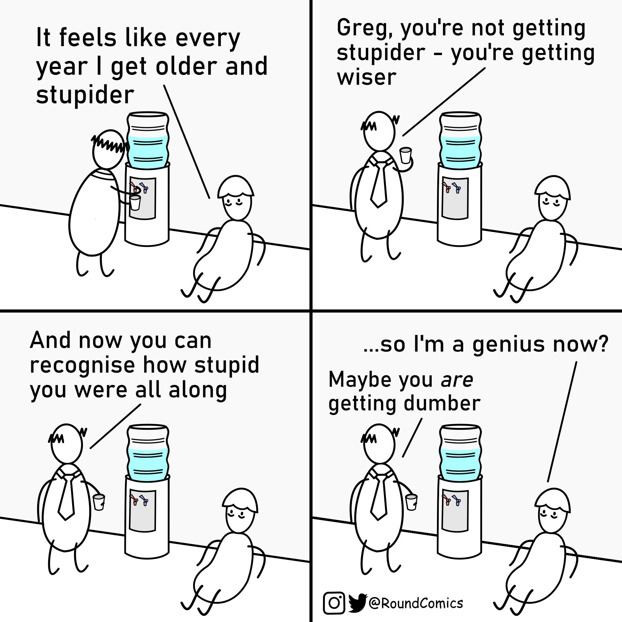 It feels like every Greg youre not getting year get older and stupider youre getting stupider Wser i 0 And now you can s0 Im a genius now recognise how stupid Mavh you were all along aybe you are getting dumber 1l 8 Te