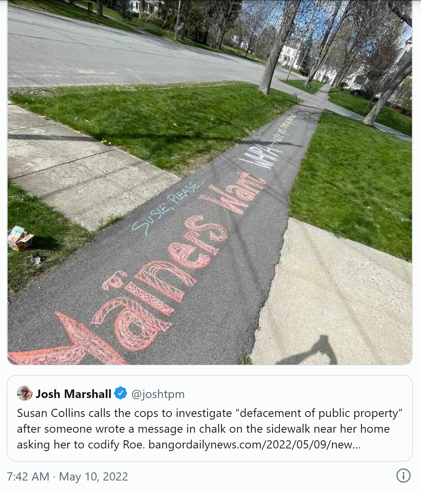 Josh Marshall joshtpm Susan Collins calls the cops to investigate defacement of public property after someone wrote a message in chalk on the sidewalk near her home asking her to codify Roe bangordailynewscom20220509new 742 AM May 10 2022