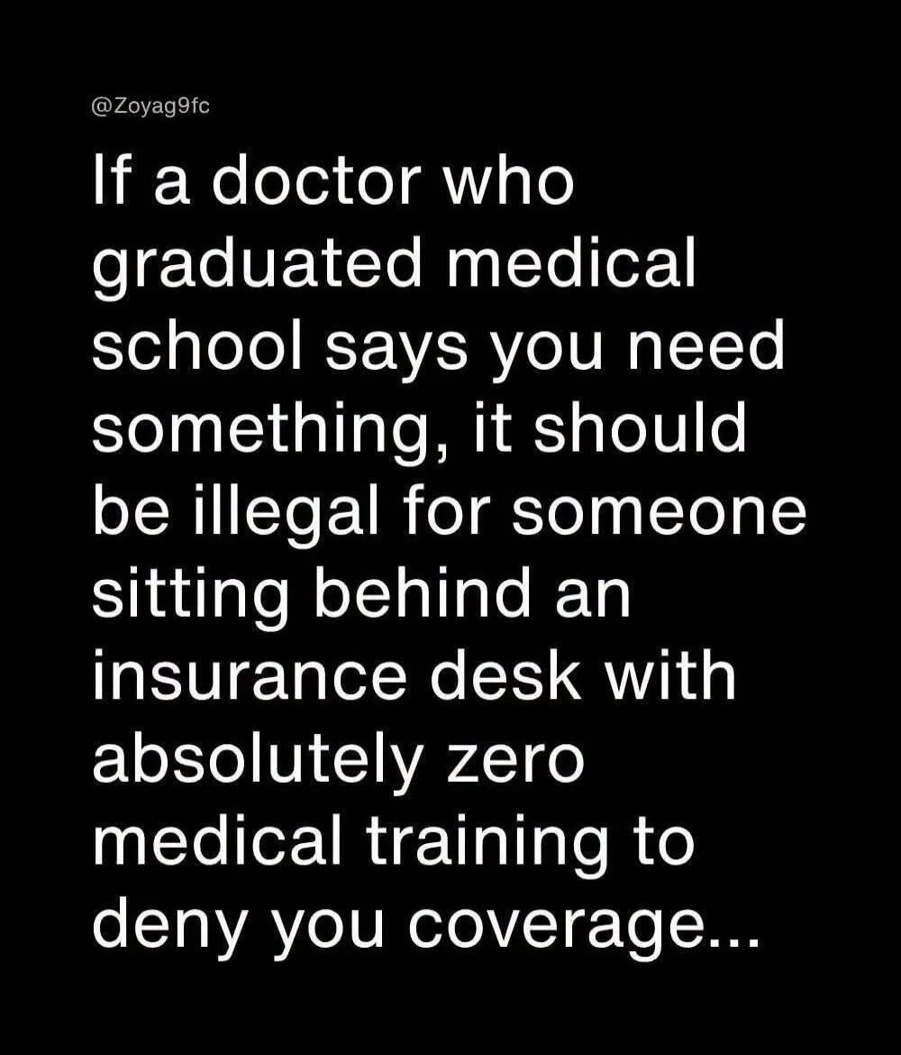 @Zoyag9fc If a doctor who graduated medical school says you need something, it should be illegal for someone sitting behind an insurance desk with absolutely zero medical training to deny you coverage...