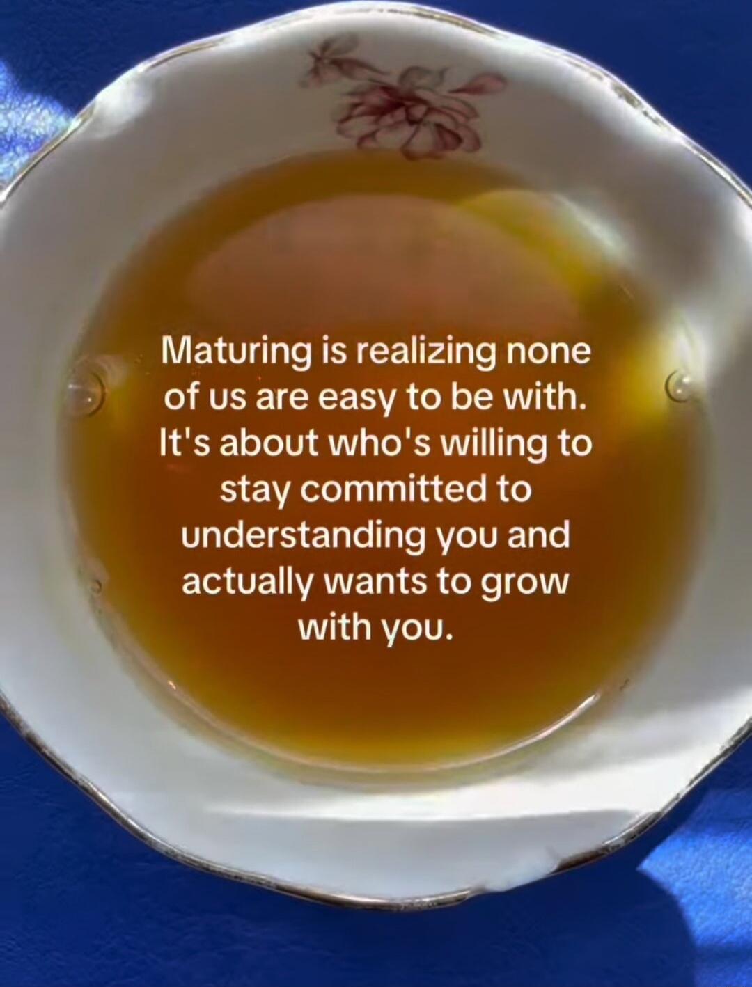 Maturing is realizing none of us are easy to be with. It's about who's willing to stay committed to understanding you and actually wants to grow with you.