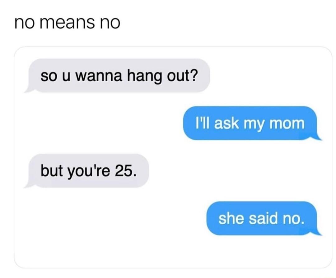 Nno means no S0 u wanna hang out Il ask my mom but youre 25 she said no