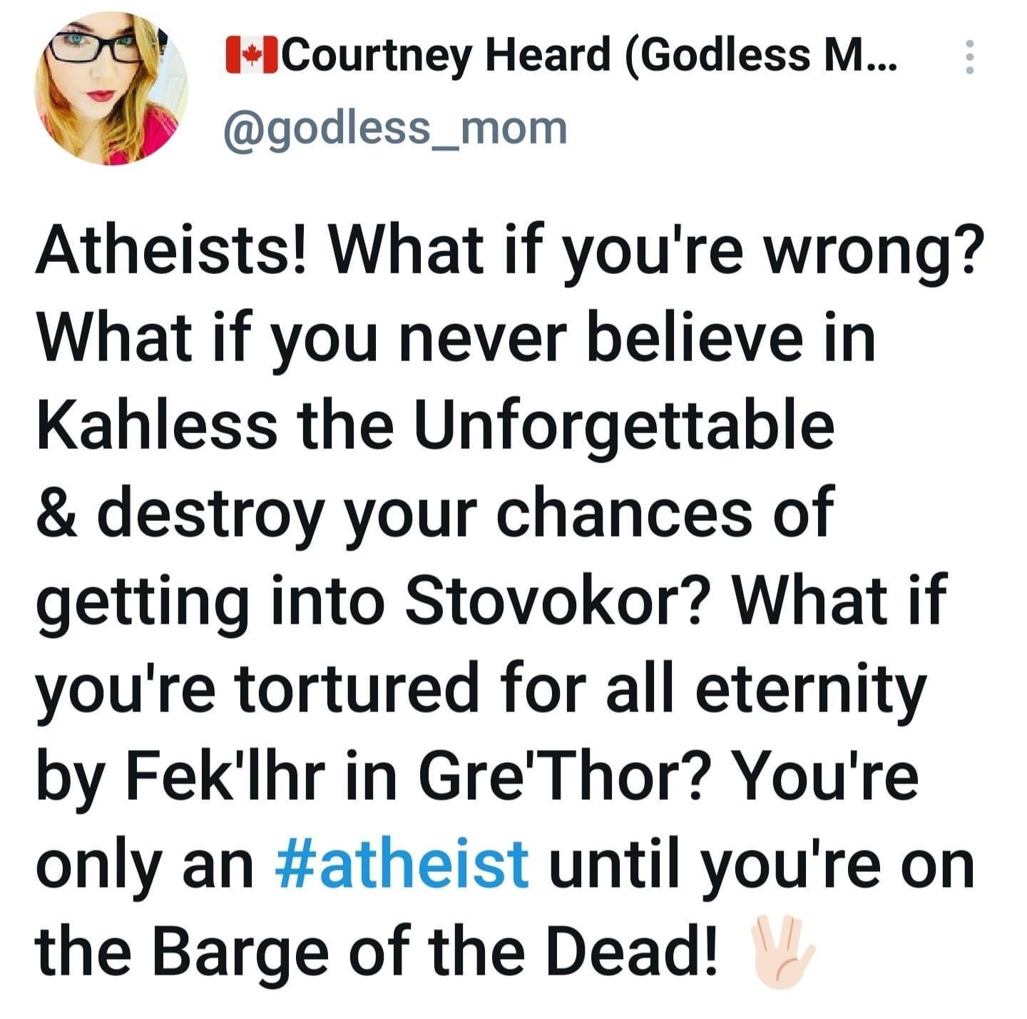 a IbCourtney Heard Godless M godless_mom Atheists What if youre wrong What if you never believe in Kahless the Unforgettable destroy your chances of getting into Stovokor What if youre tortured for all eternity by Feklhr in GreThor Youre only an atheist until youre on the Barge of the Dead