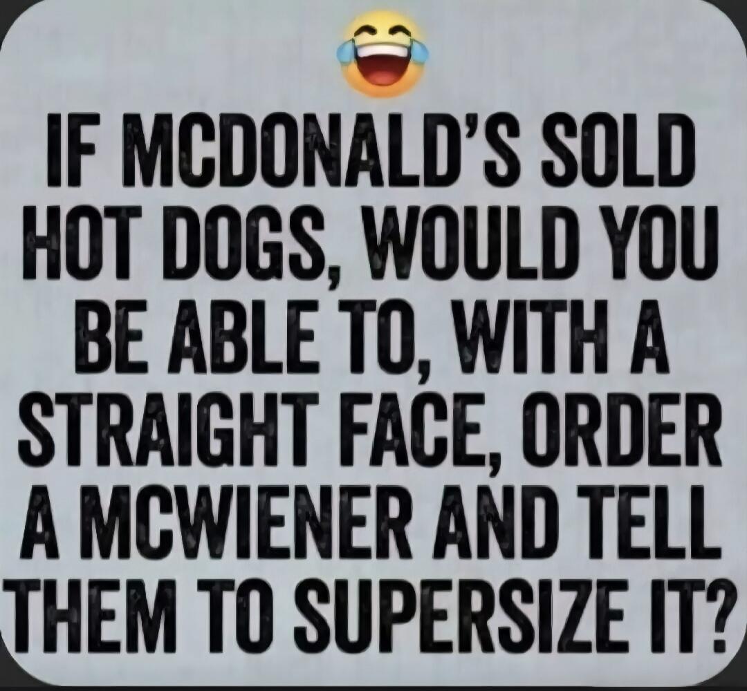 IF MCDONALD'S SOLD HOT DOGS, WOULD YOU BE ABLE TO, WITH A STRAIGHT FACE, ORDER A MCWIENER AND TELL THEM TO SUPERSIZE IT?