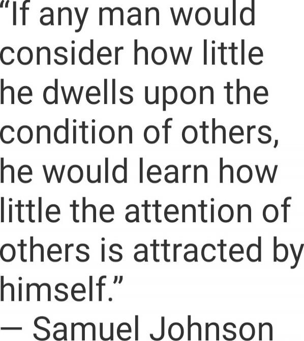 If any man would consider how little he dwells upon the condition of others, he would learn how little the attention of others is attracted by himself.” — Samuel Johnson
