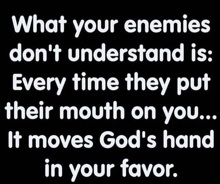 What your enemies don't understand is: Every time they put their mouth on you... It moves God's hand in your favor.