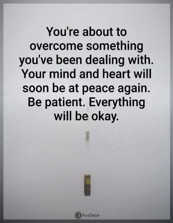 You're about to overcome something you've been dealing with. Your mind and heart will soon be at peace again. Be patient. Everything will be okay.