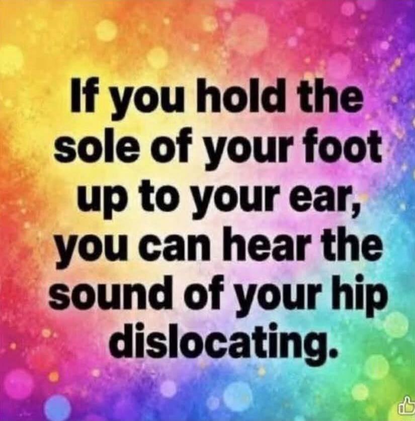 If you hold the sole of your foot up to your ear, you can hear the sound of your hip dislocating.