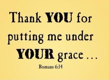 Thank YOU for putting me under YOUR grace ... Romans 6:14