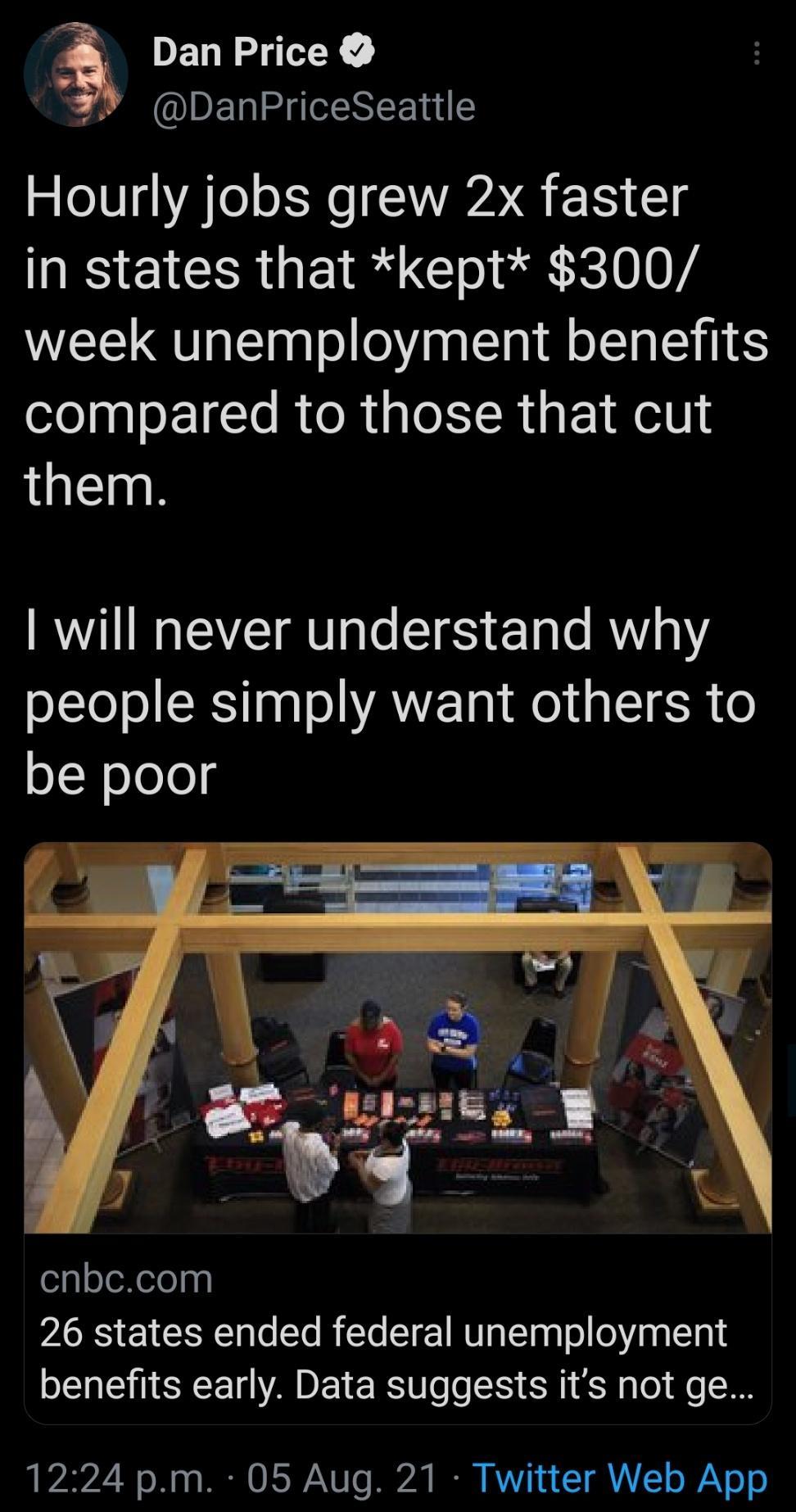 Dan Price DanPriceSeattle Hourly jobs grew 2x faster RS IR Q1 Clol i 310 04 week unemployment benefits compared to those that cut them will never understand why people simply want others to be poor elgoleXelepg 26 states ended federal unemployment I T YL A ET RS Uefe R 1 Y g o fo T 1224 pm 05 Aug 21 Twitter Web App