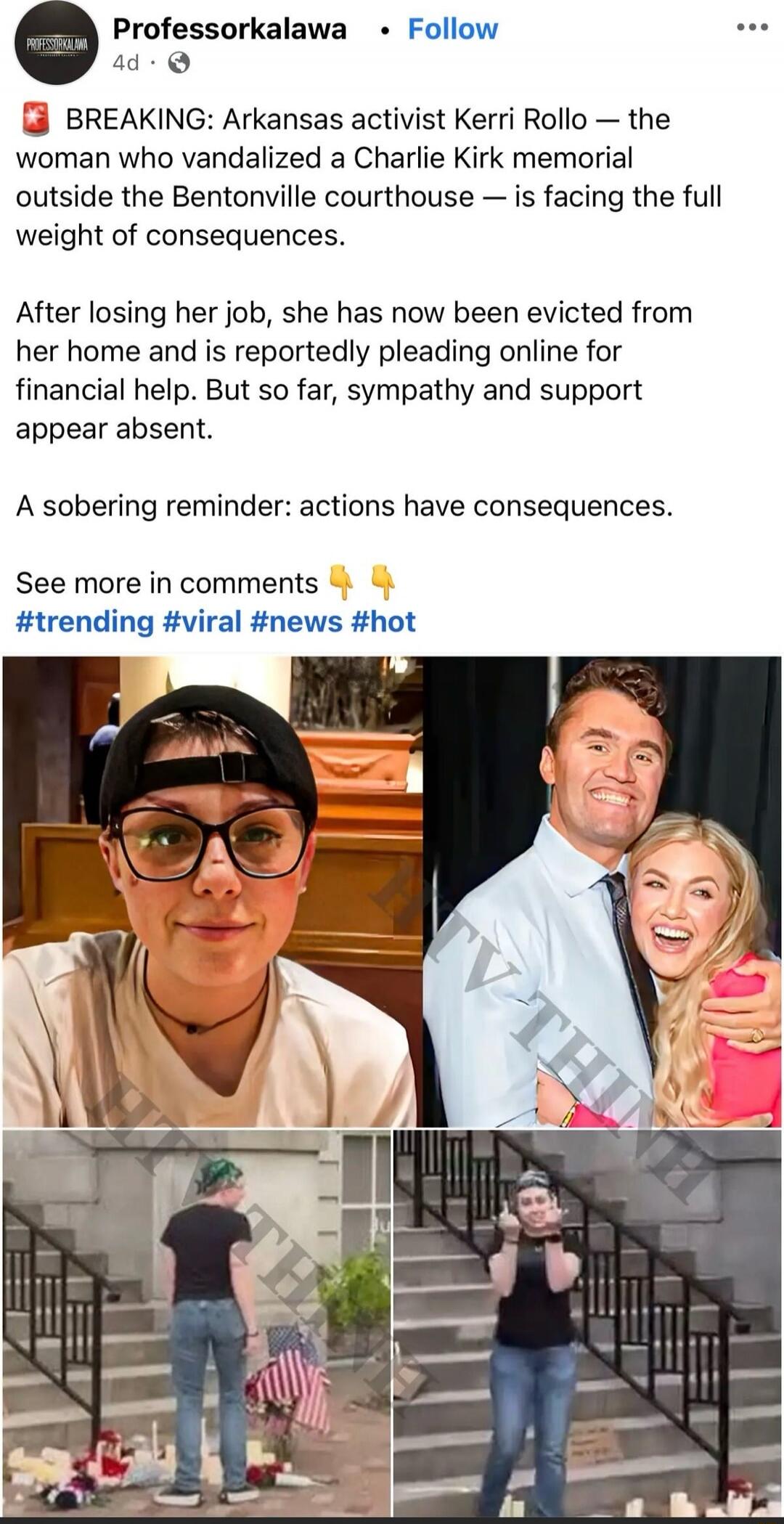BREAKING: Arkansas activist Kerri Rollo — the woman who vandalized a Charlie Kirk memorial outside the Bentonville courthouse — is facing the full weight of consequences.

After losing her job, she has now been evicted from her home and is reportedly pleading online for financial help. But so far, sympathy and support appear absent.

A sobering rem