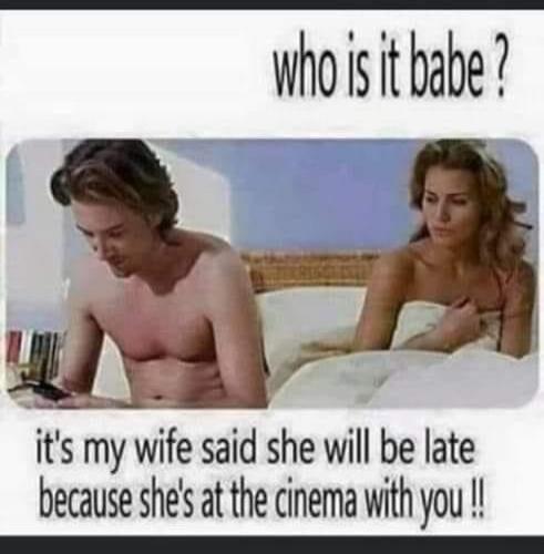who is it babe? it's my wife said she will be late because she's at the cinema with you !!