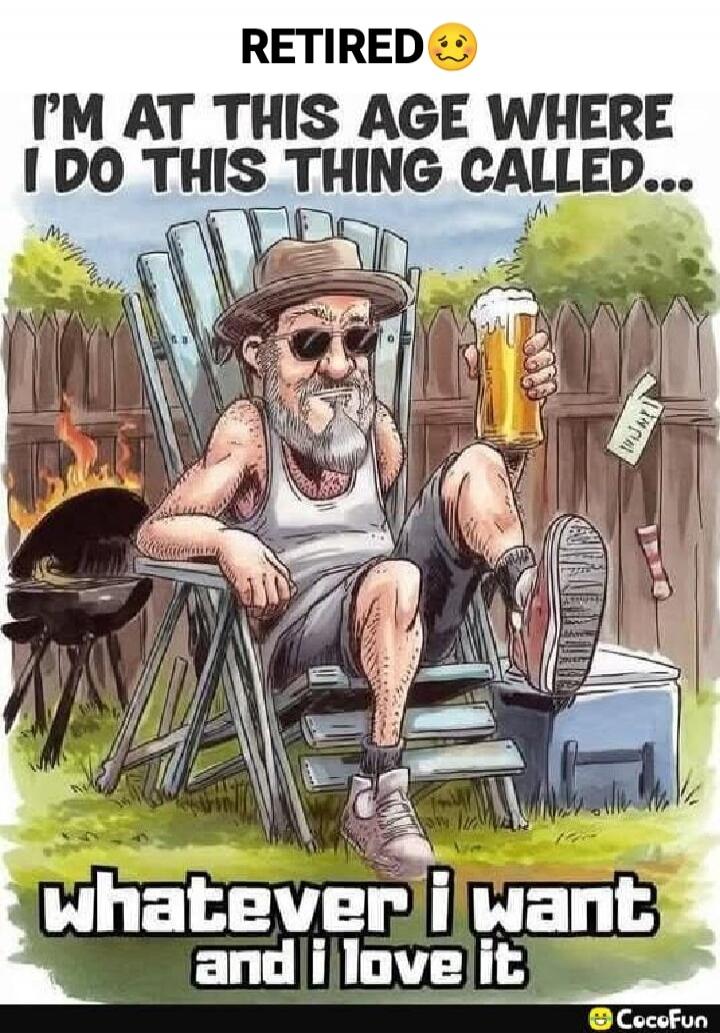 RETIRED 🥲 I'M AT THIS AGE WHERE I DO THIS THING CALLED... WHATEVER I WANT AND I LOVE IT