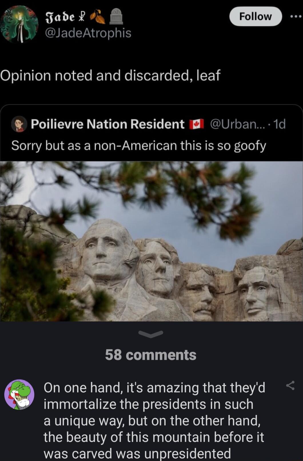 a2 QIETEVANT LN Opinion noted and discarded leaf Poilievre Nation Resident Urban 1d Sorry but as a non American this is so goofy 58 comments On one hand its amazing that theyd immortalize the presidents in such EXTGICVERE A N R RGN G E T A the beauty of this mountain before it was carved was unpresidented