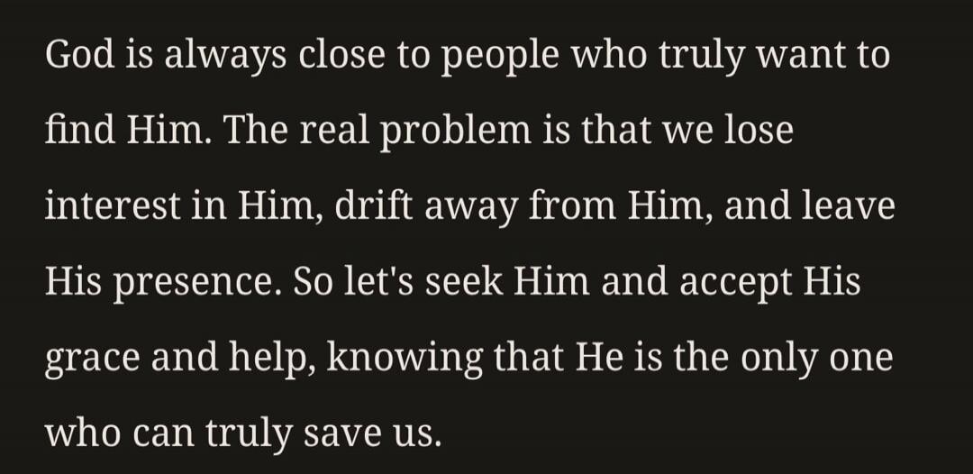 God is always close to people who truly want to find Him. The real problem is that we lose interest in Him, drift away from Him, and leave His presence. So let's seek Him and accept His grace and help, knowing that He is the only one who can truly save us.
