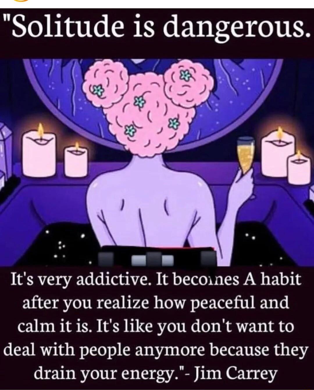 Solitude is dangerous Its very addlctlve It becoines A habxt after you realize how peaceful and calm it is Its like you dont want to deal with people anymore because they drain your energy Jim Carrey