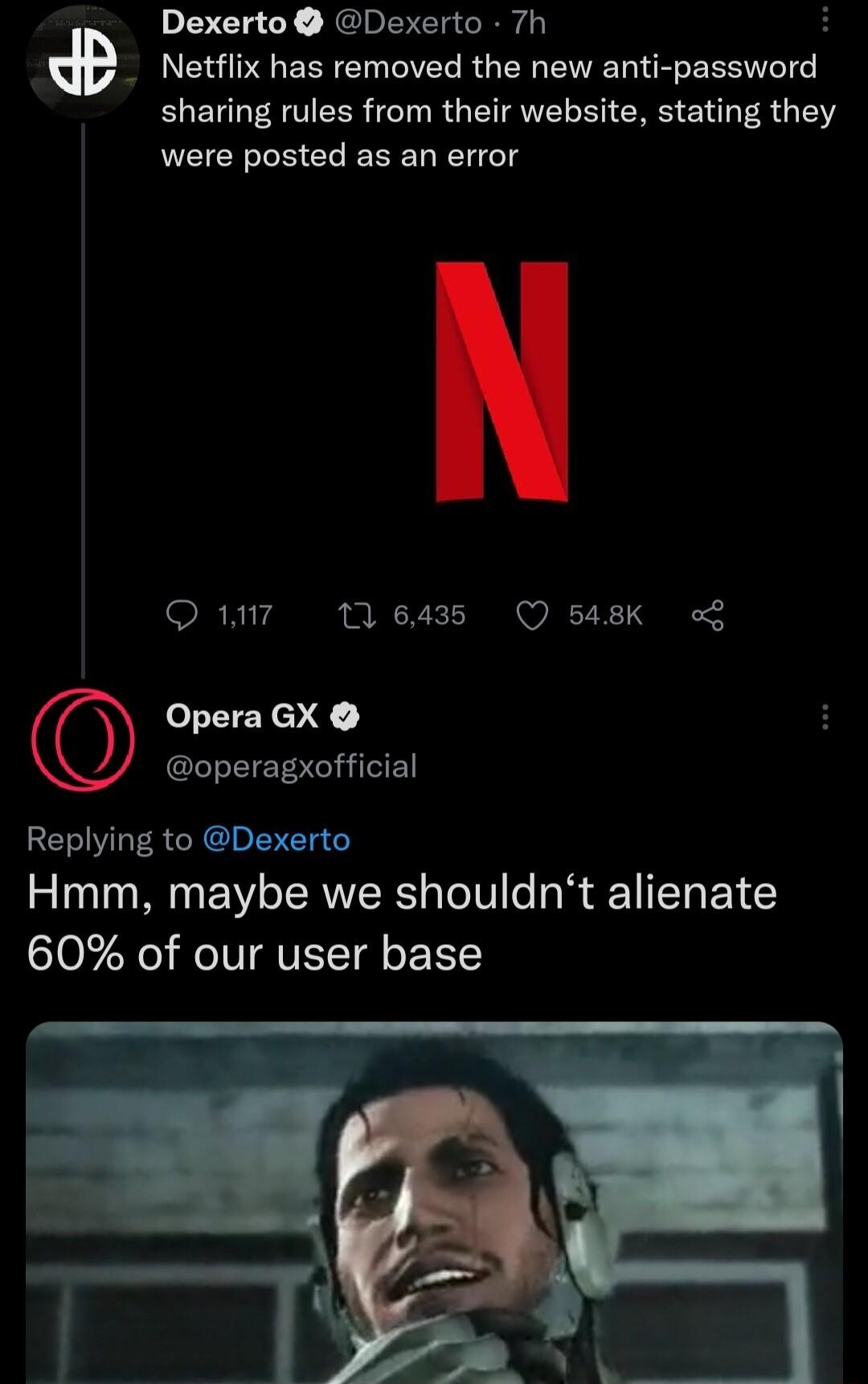Dexerto Dexerto 7h H _ Netflix has removed the new anti password sharing rules from their website stating they were posted as an error Q7 643 Q 548K Opera GX operagxofficial Replying to Dexerto Hmm maybe we shouldnt alienate 60 of our user base