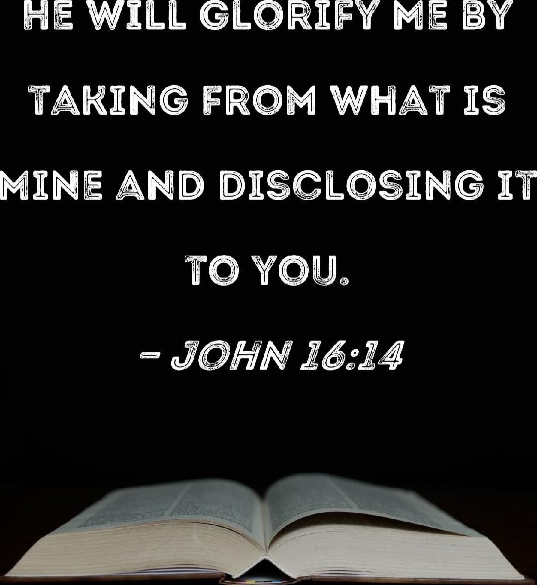 HE WILL GLORIFY ME BY TAKING FROM WHAT IS MINE AND DISCLOSING IT TO YOU. - JOHN 16:14