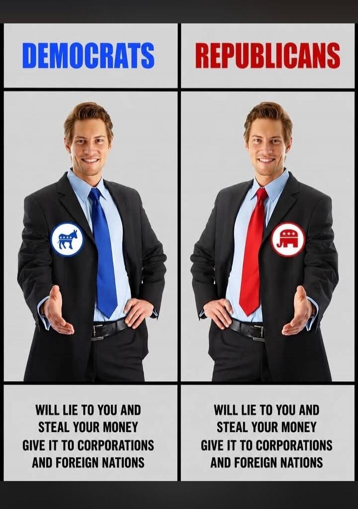 DEMOCRATS REPUBLICANS WILL LIE TO YOU AND STEAL YOUR MONEY GIVE IT TO CORPORATIONS AND FOREIGN NATIONS WILL LIE TO YOU AND STEAL YOUR MONEY GIVE IT TO CORPORATIONS AND FOREIGN NATIONS