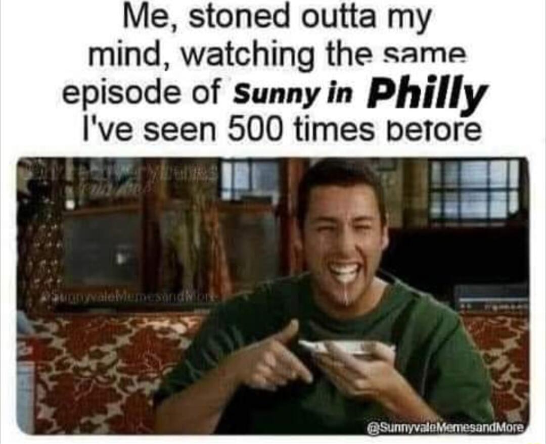 Me stoned outta my mind watching the same eplsode of Sunny in Plull Ive seen 500 times berore