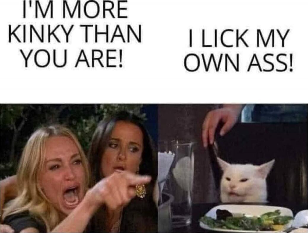 I'M MORE KINKY THAN YOU ARE! I LICK MY OWN ASS!
