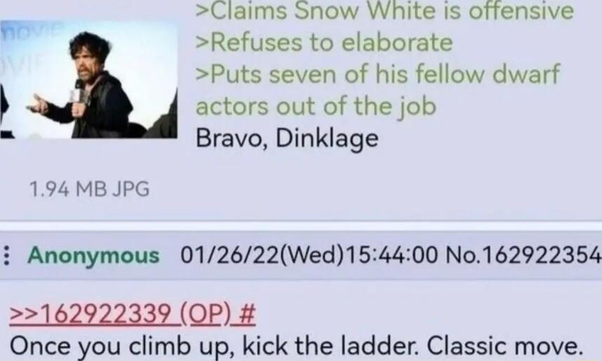 Claims Snow White is offensive Refuses to elaborate Puts seven of his fellow dwarf actors out of the job Bravo Dinklage 194 MB JPG i Anonymous 012622Wed154400 No162922354 162922339 OP Once you climb up kick the ladder Classic move