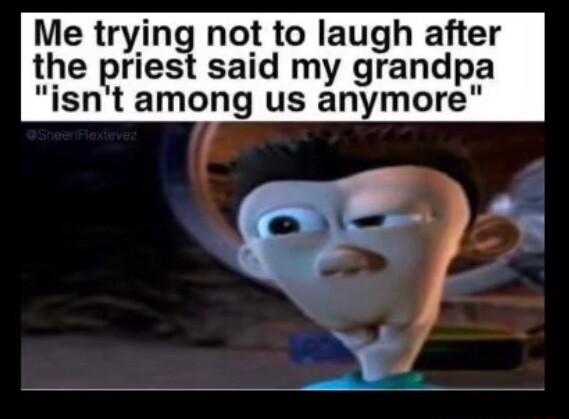 Me trying not to laugh after the priest said my grandpa isnt among us anymore