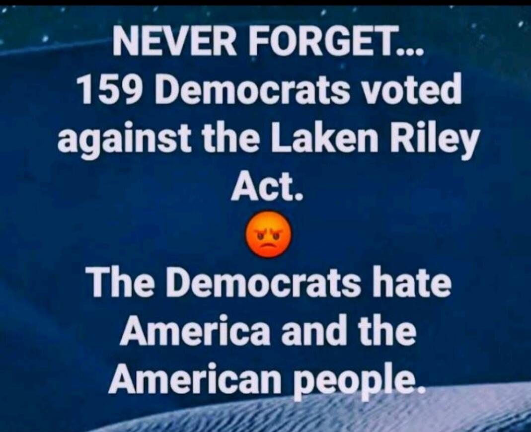 NEVER FORGET... 159 Democrats voted against the Laken Riley Act. The Democrats hate America and the American people.