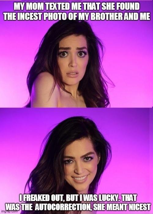 MY MOM TEXTED ME THAT SHE FOUND THE INCEST PHOTO OF MY BROTHER AND ME I FREAKED OUT, BUT I WAS LUCKY, THAT WAS THE AUTOCORRECTION, SHE MEANT NICEST