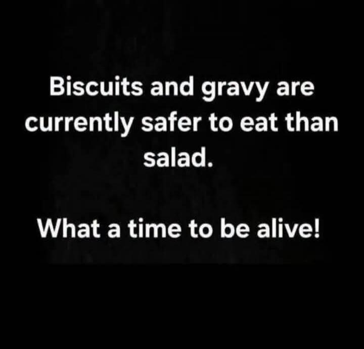 Biscuits and gravy are currently safer to eat than salad. What a time to be alive!