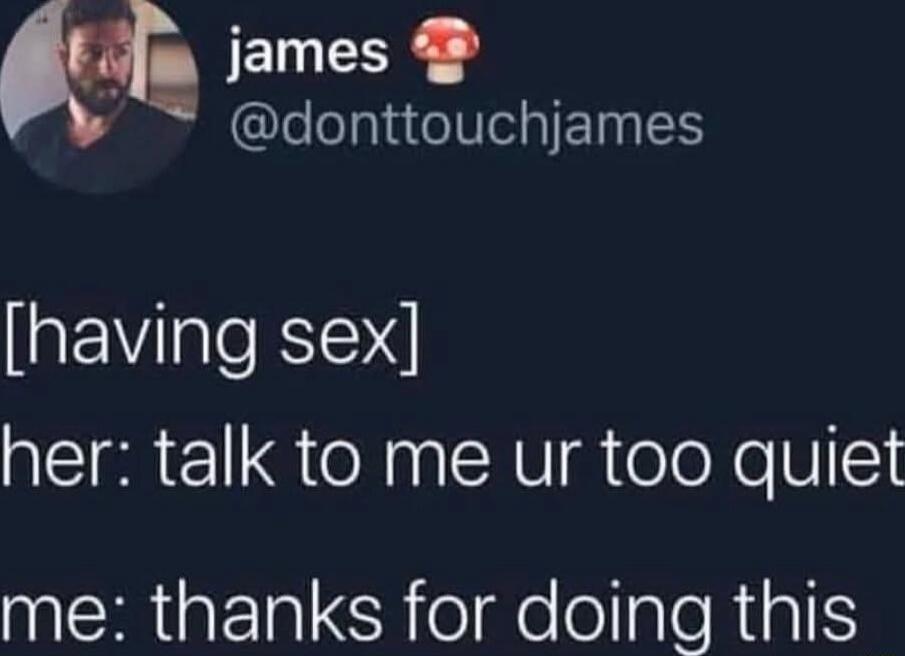 [having sex]
her: talk to me ur too quiet
me: thanks for doing this